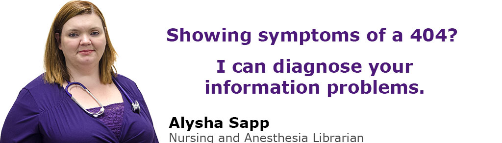 Showing symptoms of a 404? I can diagnose your information problems. Alysha Sapp, Nursing and Anesthesia Librarian.